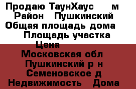 Продаю ТаунХаус 120 м2 › Район ­ Пушкинский › Общая площадь дома ­ 120 › Площадь участка ­ 200 › Цена ­ 2 300 000 - Московская обл., Пушкинский р-н, Семеновское д. Недвижимость » Дома, коттеджи, дачи продажа   . Московская обл.